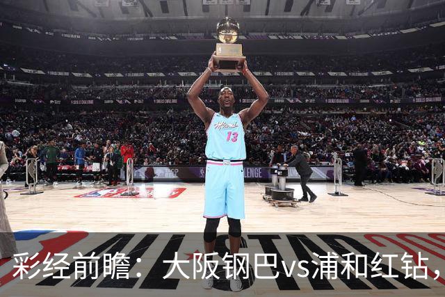 彩经前瞻：大阪钢巴vs浦和红钻，传统劲旅迎来焦点对决
