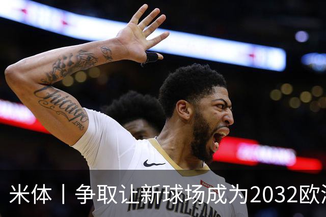 米体丨争取让新球场成为2032欧洲杯“主舞台”