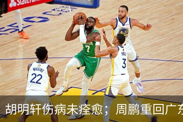 胡明轩伤病未痊愈；周鹏重回广东队，拿大合同惹争议