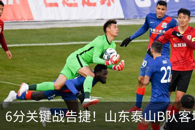 6分关键战告捷！山东泰山B队客场3‑1力克海港B队，李钧鹏头球、路俊伟破门、王宇轩世界波，登顶北区，冲甲征程依旧任重道远