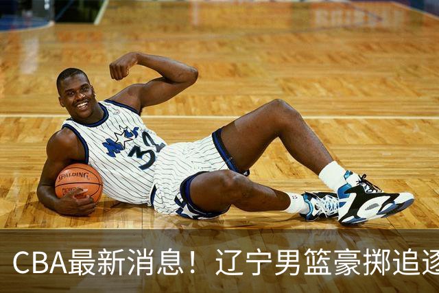 CBA最新消息！辽宁男篮豪掷追逐布朗，胡金秋或遭遇市场冷落
